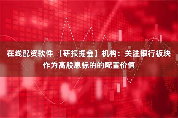 在线配资软件 【研报掘金】机构：关注银行板块作为高股息标的的配置价值