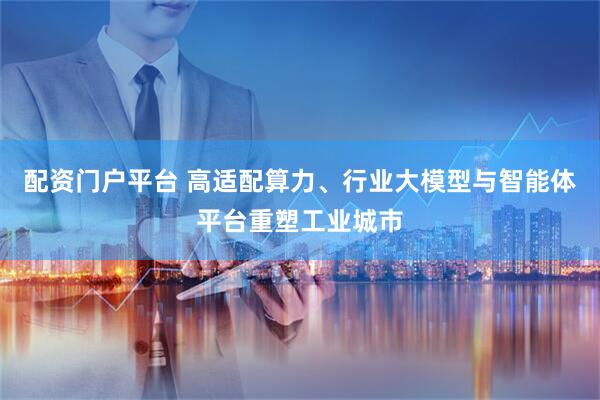 配资门户平台 高适配算力、行业大模型与智能体平台重塑工业城市
