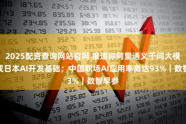 2025配资查询网站官网 报道称阿里通义千问大模型已成日本AI开发基础；中国职场AI应用率高达93%｜数智早参