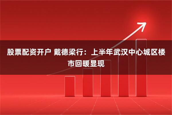 股票配资开户 戴德梁行：上半年武汉中心城区楼市回暖显现