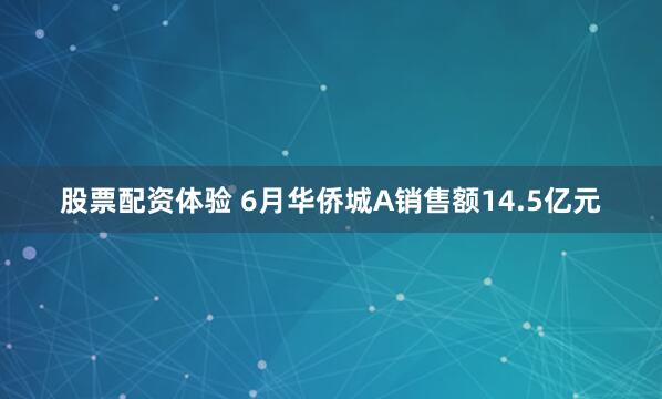 股票配资体验 6月华侨城A销售额14.5亿元