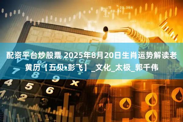 配资平台炒股票 2025年8月20日生肖运势解读老黄历【五贝•彭飞】_文化_太极_郭千伟