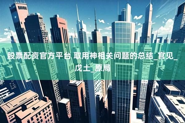 股票配资官方平台 取用神相关问题的总结_官见_戊土_原局