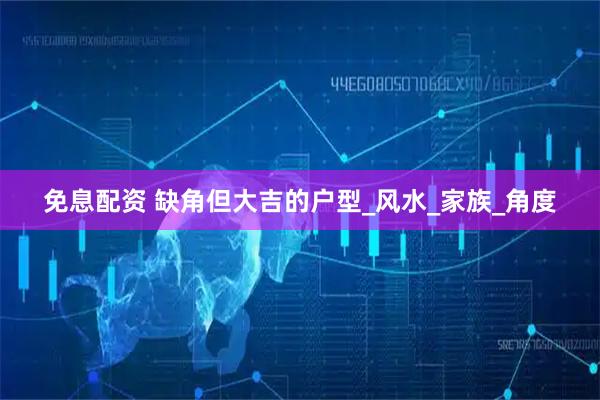 免息配资 缺角但大吉的户型_风水_家族_角度