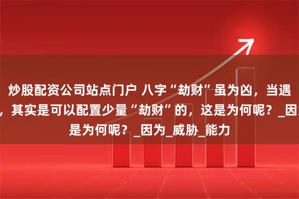 炒股配资公司站点门户 八字“劫财”虽为凶，当遇到“印星”时，其实是可以配置少量“劫财”的，这是为何呢？_因为_威胁_能力