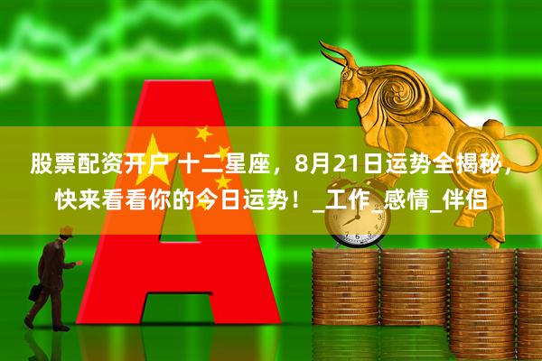 股票配资开户 十二星座，8月21日运势全揭秘，快来看看你的今日运势！_工作_感情_伴侣