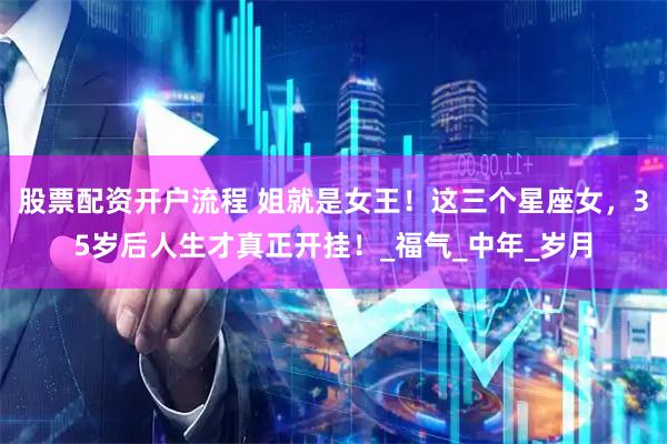 股票配资开户流程 姐就是女王！这三个星座女，35岁后人生才真正开挂！_福气_中年_岁月