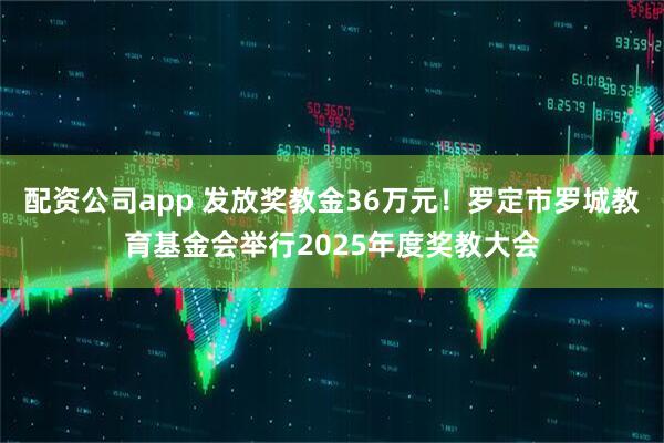配资公司app 发放奖教金36万元！罗定市罗城教育基金会举行2025年度奖教大会