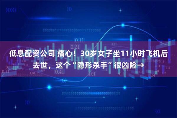 低息配资公司 痛心！30岁女子坐11小时飞机后去世，这个“隐形杀手”很凶险→