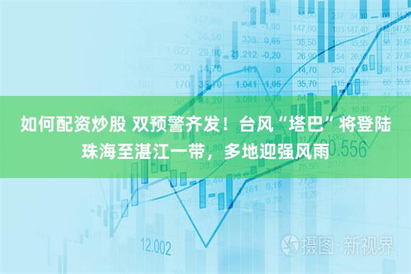 如何配资炒股 双预警齐发！台风“塔巴”将登陆珠海至湛江一带，多地迎强风雨
