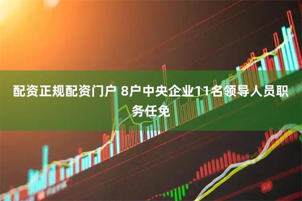 配资正规配资门户 8户中央企业11名领导人员职务任免