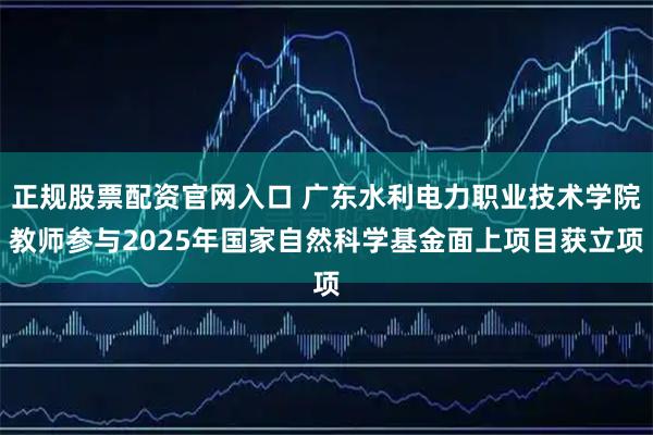 正规股票配资官网入口 广东水利电力职业技术学院教师参与2025年国家自然科学基金面上项目获立项