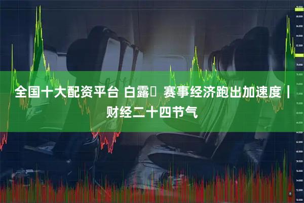 全国十大配资平台 白露・赛事经济跑出加速度｜财经二十四节气