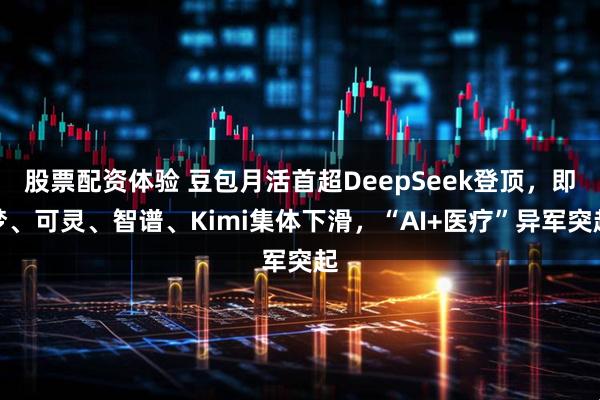 股票配资体验 豆包月活首超DeepSeek登顶，即梦、可灵、智谱、Kimi集体下滑，“AI+医疗”异军突起
