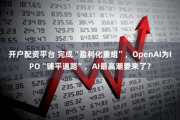 开户配资平台 完成“盈利化重组”，OpenAI为IPO“铺平道路”，AI最高潮要来了？