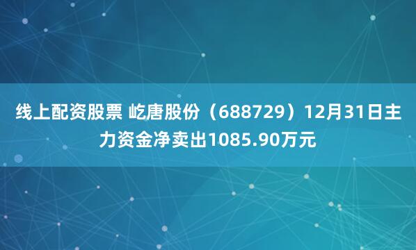线上配资股票 屹唐股份（688729）12月31日主力资金净卖出1085.90万元