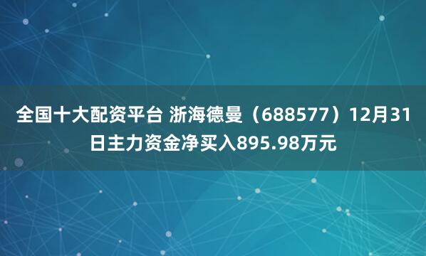 全国十大配资平台 浙海德曼（688577）12月31日主力资金净买入895.98万元