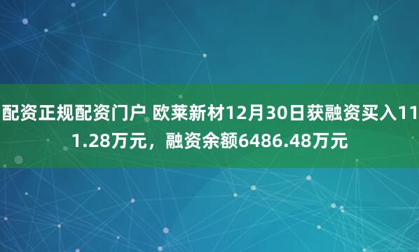 配资正规配资门户 欧莱新材12月30日获融资买入111.28万元，融资余额6486.48万元