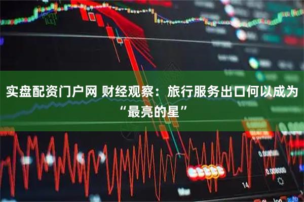 实盘配资门户网 财经观察：旅行服务出口何以成为“最亮的星”