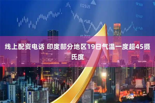 线上配资电话 印度部分地区19日气温一度超45摄氏度